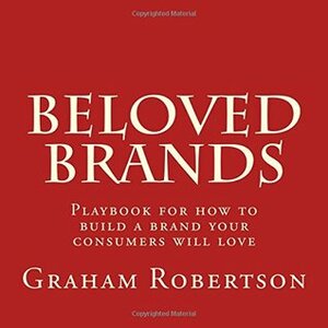 Beloved Brands: The Playbook for How to Build a Brand Your Consumers Will Love by Graham Robertson