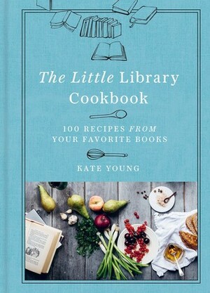 The Little Library Cookbook: 100 Recipes from Your Favorite Books by Kate Young