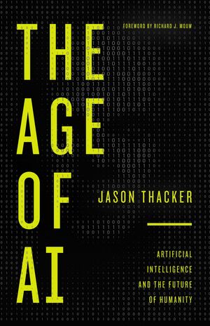 The Age of AI: Artificial Intelligence and the Future of Humanity by Jason Thacker, Richard J. Mouw