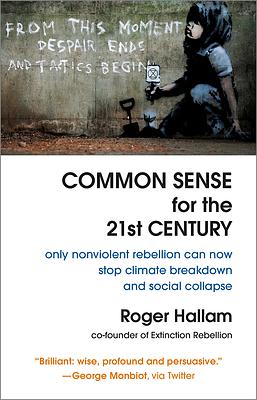 Common Sense for the 21st Century: Only Nonviolent Rebellion Can Now Stop Climate Breakdown and Social Collapse by Roger Hallam