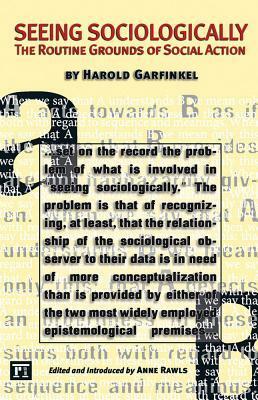 Seeing Sociologically: The Routine Grounds of Social Action by Harold Garfinkel, Anne Rawls