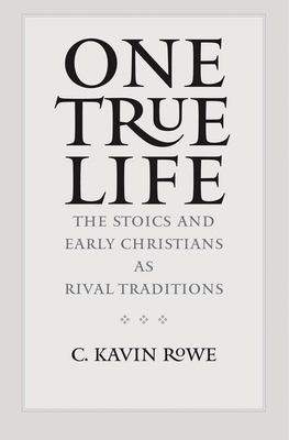 One True Life: The Stoics and Early Christians as Rival Traditions by C. Kavin Rowe