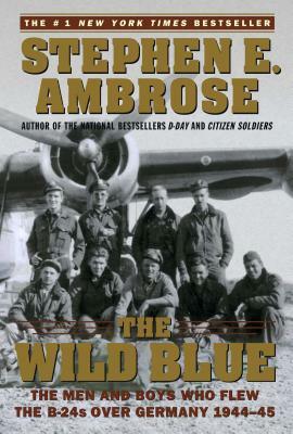 The Wild Blue: The Men and Boys Who Flew the B-24s Over Germany 1944-45 by Stephen E. Ambrose