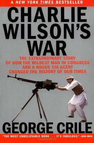 Charlie Wilson's War: The Extraordinary Story of How the Wildest Man in Congress and a Rogue CIA Agent Changed the History of our Times by George Crile