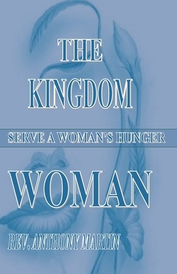 The Kingdom Woman: Serve A Woman's Hunger by Anthony Martin
