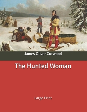 The Hunted Woman: Large Print by James Oliver Curwood