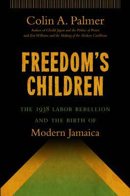 Freedom's Children: The 1938 Labor Rebellion and the Birth of Modern Jamaica by Colin A. Palmer