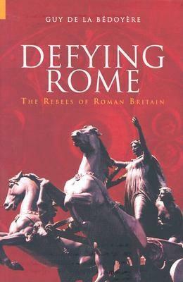 Defying Rome: The Rebels of Roman Britain by Guy de la Bédoyère