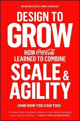 Design to Grow: How Coca-Cola Learned to Combine Scale and Agility (and How You Can Too) by David Butler, Linda Tischler
