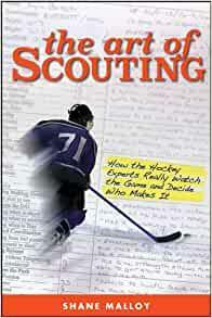 The Art of Scouting: How the Hockey Experts Really Watch the Game and Decide Who Makes It by Shane Malloy