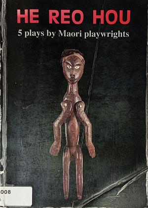 He Reo Hou : 5 plays by Māori playwrights by Rena Owen, John Broughton, Rore Hapipi, Hone Tuwhare, Riwia Brown