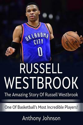 Russell Westbrook: The amazing story of Russell Westbrook - one of basketball's most incredible players! by Anthony Johnson
