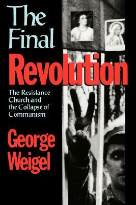 The Final Revolution: The Resistance Church and the Collapse of Communism by George Weigel