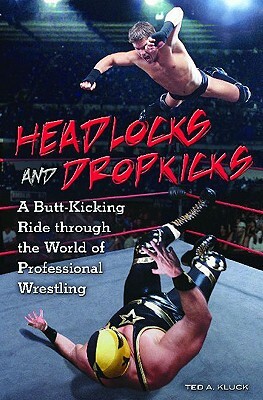 Headlocks and Dropkicks: A Butt-Kicking Ride Through the World of Professional Wrestling by Ted Kluck