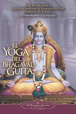 El Yoga del Bhagavad Guita: Una Introduccion a la Ciencia Universal de la Union Con Dios Originaria de la India = The Yoga of the Bhagavad Gita by Paramahansa Yogananda