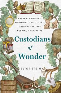 Custodians of Wonder: Ancient Customs, Profound Traditions, and the Last People Keeping Them Alive by Eliot Stein