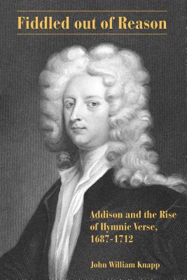 Fiddled out of Reason: Addison and the Rise of Hymnic Verse, 1687-1712 ...