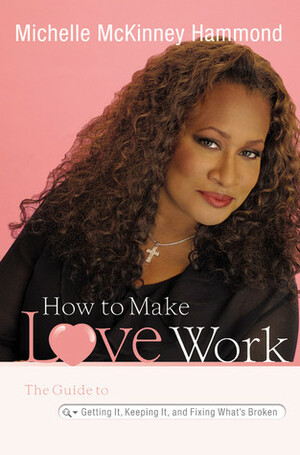 How to Make Love Work: The Guide to Getting It, Keeping It, and Fixing What's Broken by Michelle McKinney Hammond