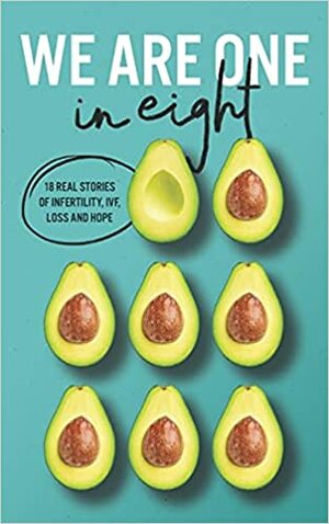 We Are One In Eight: 18 Real Stories of Infertility, IVF, Loss and Hope by Stephanie Harris, Keeley Dwight, Ellie Casizzi, Nadine Gerin, Kreena Dhiman, Alana Chappelow, Erin Bulcao, Pandora Cheverton, Lauren Algeo, Aisha Balesaria