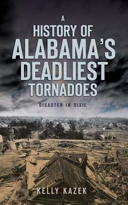 A History of Alabama's Deadliest Tornadoes: Disaster in Dixie by Kelly Kazek