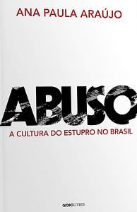 Abuso: A cultura do estupro no Brasil by Ana Paula Araújo, Ana Paula Araújo