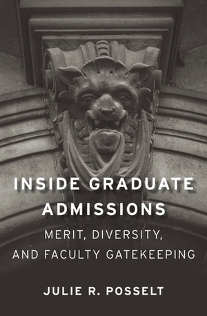 Inside Graduate Admissions: Merit, Diversity, and Faculty Gatekeeping by Julie Posselt