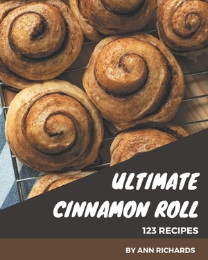 123 Ultimate Cinnamon Roll Recipes: Home Cooking Made Easy with Cinnamon Roll Cookbook! by Ann Richards