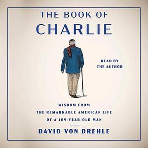 The Book of Charlie: Wisdom from the Remarkable American Life of a 109-Year-Old Man by David von Drehle, David von Drehle