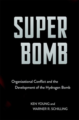 Super Bomb: Organizational Conflict and the Development of the Hydrogen Bomb by Warner R. Schilling, Ken Young