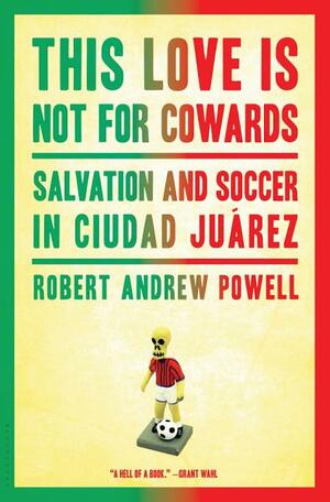 This Love Is Not for Cowards: Salvation and Soccer in Ciudad Juárez by Robert Andrew Powell