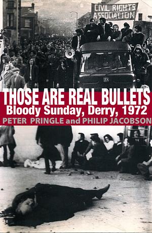 Those Are Real Bullets: Bloody Sunday, Derry, 1972 by Philip Jacobson, Peter Pringle