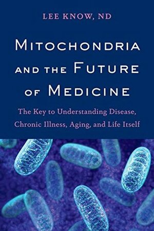 Mitochondria and the Future of Medicine: The Key to Understanding Disease, Chronic Illness, Aging, and Life Itself by Lee Know