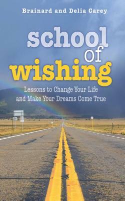 School of Wishing: Lessons to Change Your Life and Make Your Dreams Come True by Brainard Carey, Delia Carey