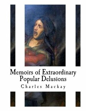 Memoirs of Extraordinary Popular Delusions: Madness of Crowds by Charles Mackay