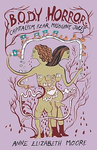 Body Horror: Capitalism, Fear, Misogyny, Jokes by Anne Elizabeth Moore