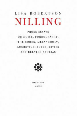 Nilling: Prose Essays on Noise, Pornography, The Codex, Melancholy, Lucretius, Folds, Cities and Related Aporias by Lisa Robertson