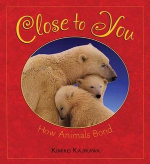 Close to You: How Animals Bond by Kimiko Kajikawa