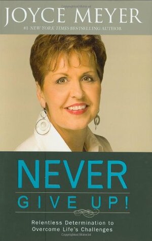 Never Give Up!: Relentless Determination to Overcome Life's Challenges by Joyce Meyer