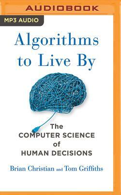 Algorithms to Live by: The Computer Science of Human Decisions by Tom Griffiths, Brian Christian