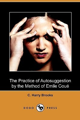 The Practice of Autosuggestion by the Method of Emile Coue (Dodo Press) by C. Harry Brooks