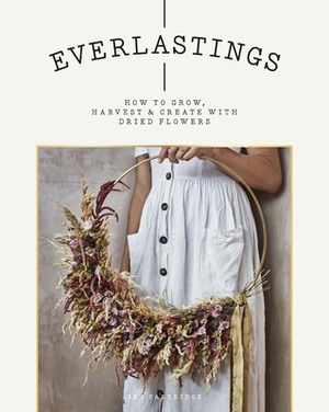 Everlastings: How to Grow, Harvest and Create with Dried Flowers by Bex Partridge