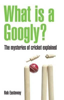 What Is a Googly?: The Mysteries of Cricket Explained by Rob Eastaway