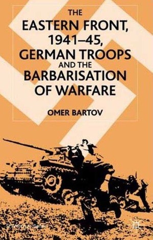 The Eastern Front, 1941-45: German Troops and the Barbarisation of Warfare by Omer Bartov