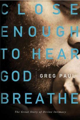 Close Enough to Hear God Breathe: The Great Story of Divine Intimacy by Greg Paul