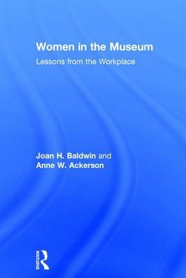 Women in the Museum: Lessons from the Workplace by Anne W. Ackerson, Joan H. Baldwin