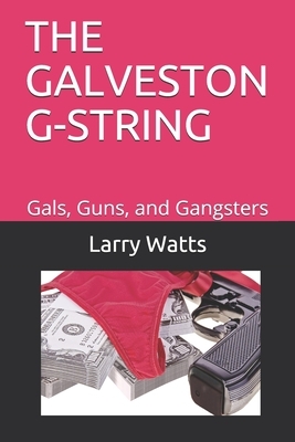 The Galveston G-String: Gals, Guns, and Gangsters by Larry Watts