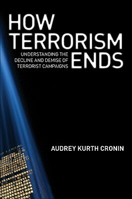How Terrorism Ends: Understanding the Decline and Demise of Terrorist Campaigns by Audrey Kurth Cronin