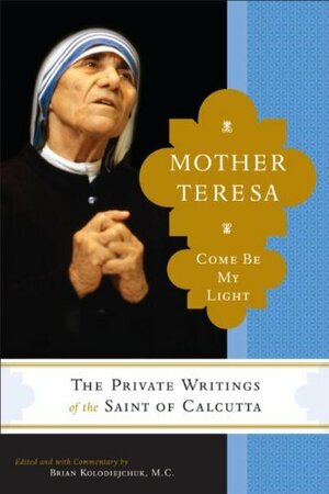 Mother Teresa: Come Be My Light: The Private Writings of the Saint of Calcutta by Brian Kolodiejchuk