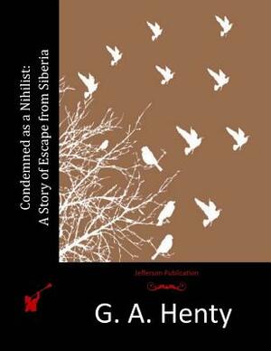 Condemned as a Nihilist: A Story of Escape from Siberia by G.A. Henty