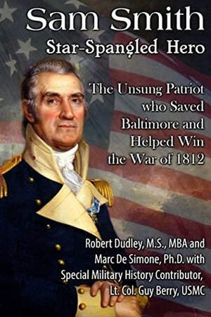 Sam Smith Star-Spangled Hero: The Unsung Patriot Who Saved Baltimore & Help Win the War of 1812 by Jackie Cheves, Robert Dudley, Guy Berry, Marc A. DeSimone Sr.